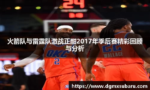 火箭队与雷霆队激战正酣2017年季后赛精彩回顾与分析