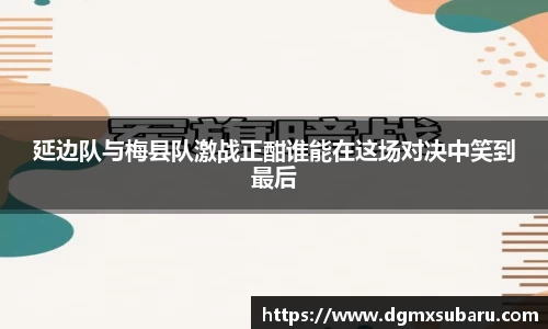 延边队与梅县队激战正酣谁能在这场对决中笑到最后