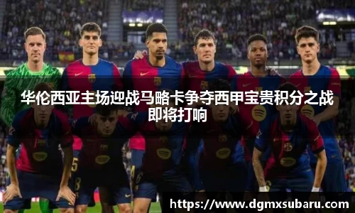 华伦西亚主场迎战马略卡争夺西甲宝贵积分之战即将打响