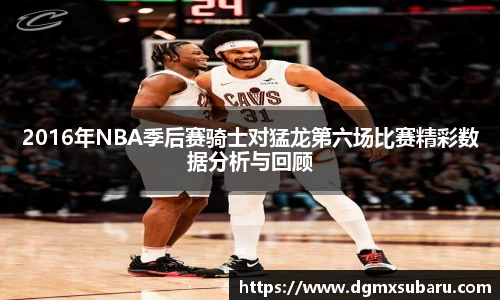 2016年NBA季后赛骑士对猛龙第六场比赛精彩数据分析与回顾