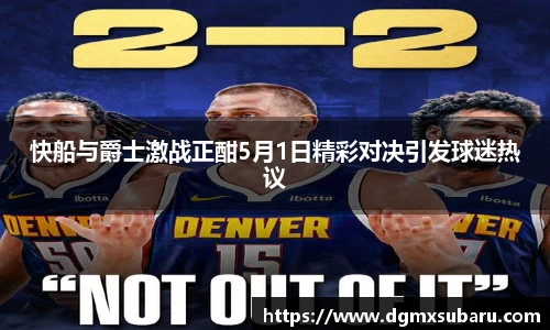 快船与爵士激战正酣5月1日精彩对决引发球迷热议