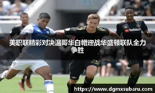 美职联精彩对决温哥华白帽迎战华盛顿联队全力争胜